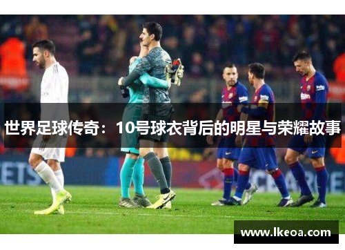 世界足球传奇：10号球衣背后的明星与荣耀故事