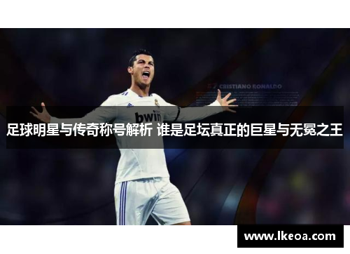 足球明星与传奇称号解析 谁是足坛真正的巨星与无冕之王