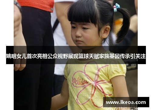姚明女儿首次亮相公众视野展现篮球天赋家族基因传承引关注