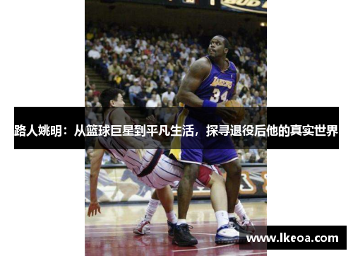路人姚明：从篮球巨星到平凡生活，探寻退役后他的真实世界