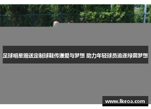 足球明星赠送定制球鞋传递爱与梦想 助力年轻球员追逐绿茵梦想