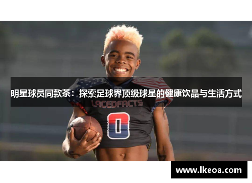 明星球员同款茶：探索足球界顶级球星的健康饮品与生活方式
