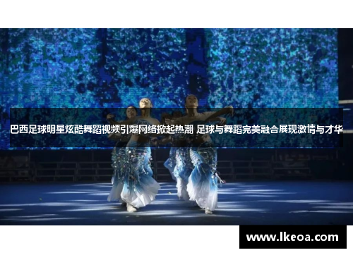 巴西足球明星炫酷舞蹈视频引爆网络掀起热潮 足球与舞蹈完美融合展现激情与才华