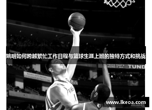姚明如何跨越繁忙工作日程与篮球生涯上班的独特方式和挑战