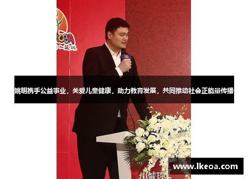 姚明携手公益事业，关爱儿童健康，助力教育发展，共同推动社会正能量传播
