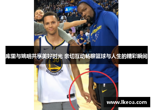 库里与姚明共享美好时光 亲切互动畅聊篮球与人生的精彩瞬间