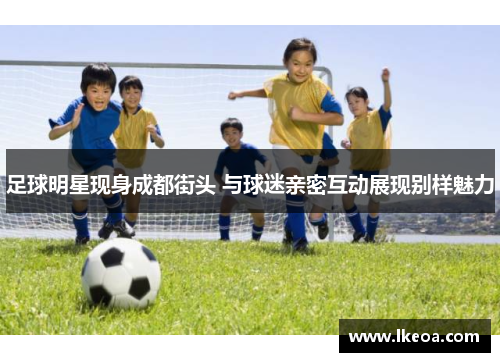 足球明星现身成都街头 与球迷亲密互动展现别样魅力