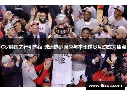 C罗韩国之行引热议 球迷热烈回应与本土球员互动成为焦点