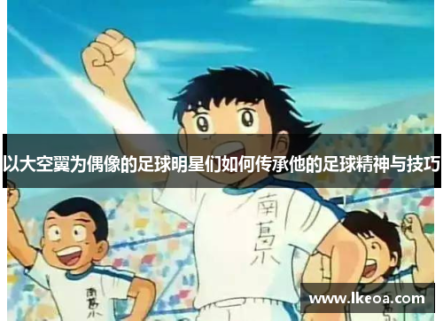 以大空翼为偶像的足球明星们如何传承他的足球精神与技巧