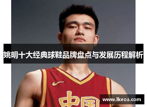 姚明十大经典球鞋品牌盘点与发展历程解析