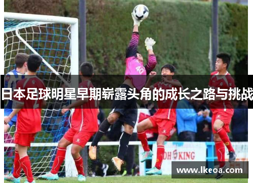 日本足球明星早期崭露头角的成长之路与挑战