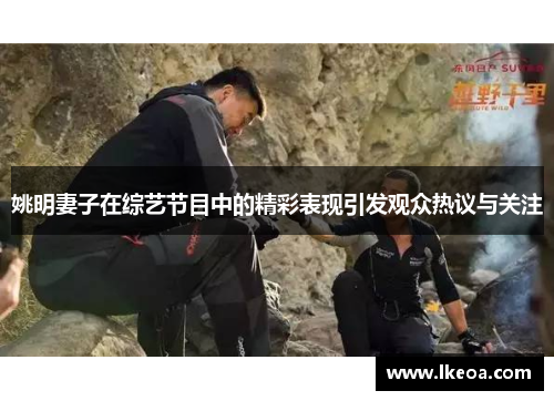 姚明妻子在综艺节目中的精彩表现引发观众热议与关注