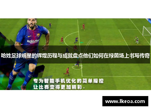 哈姓足球明星的辉煌历程与成就盘点他们如何在绿茵场上书写传奇