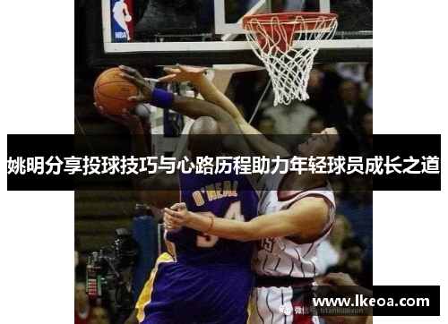 姚明分享投球技巧与心路历程助力年轻球员成长之道