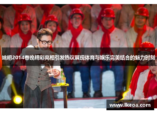 姚明2014春晚精彩亮相引发热议展现体育与娱乐完美结合的魅力时刻