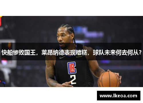 快船惨败国王，莱昂纳德表现糟糕，球队未来何去何从？
