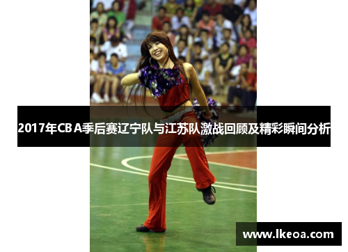 2017年CBA季后赛辽宁队与江苏队激战回顾及精彩瞬间分析