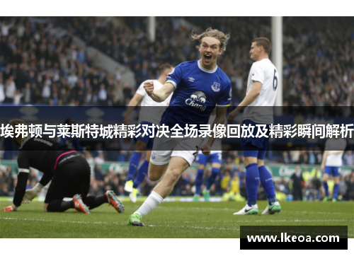 埃弗顿与莱斯特城精彩对决全场录像回放及精彩瞬间解析