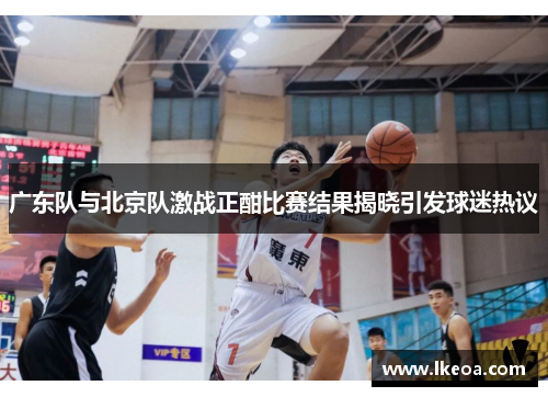 广东队与北京队激战正酣比赛结果揭晓引发球迷热议