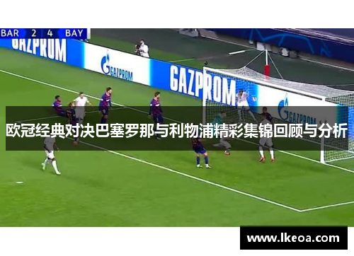 欧冠经典对决巴塞罗那与利物浦精彩集锦回顾与分析