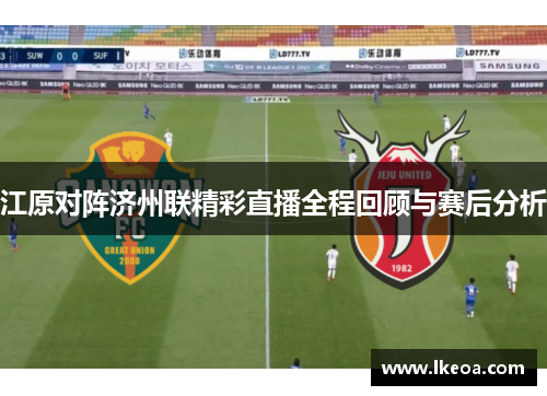 江原对阵济州联精彩直播全程回顾与赛后分析