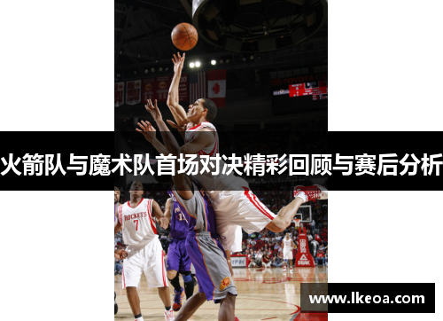 火箭队与魔术队首场对决精彩回顾与赛后分析