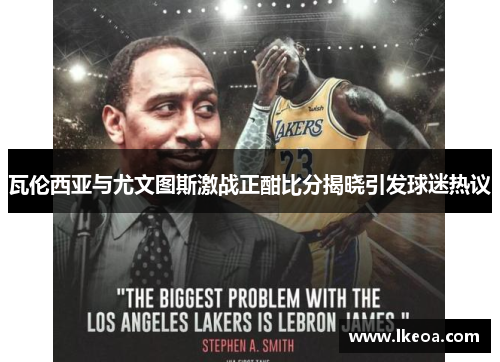 瓦伦西亚与尤文图斯激战正酣比分揭晓引发球迷热议