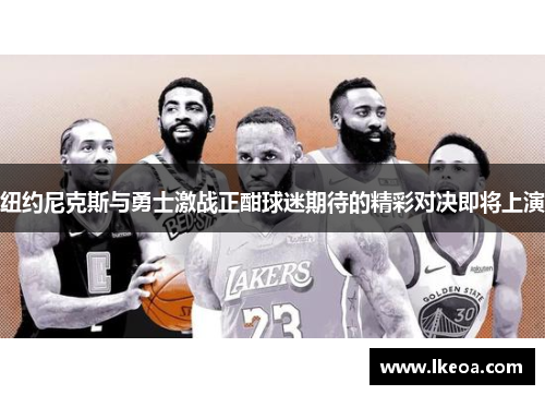 纽约尼克斯与勇士激战正酣球迷期待的精彩对决即将上演