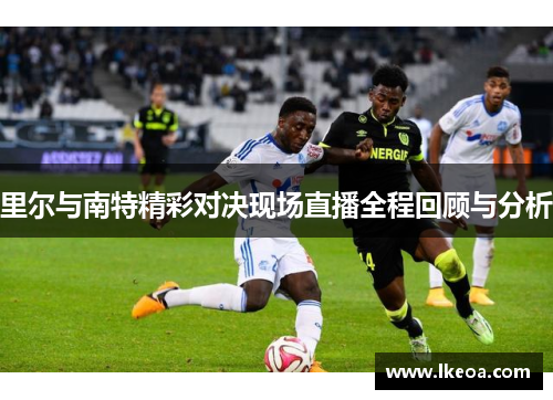 里尔与南特精彩对决现场直播全程回顾与分析